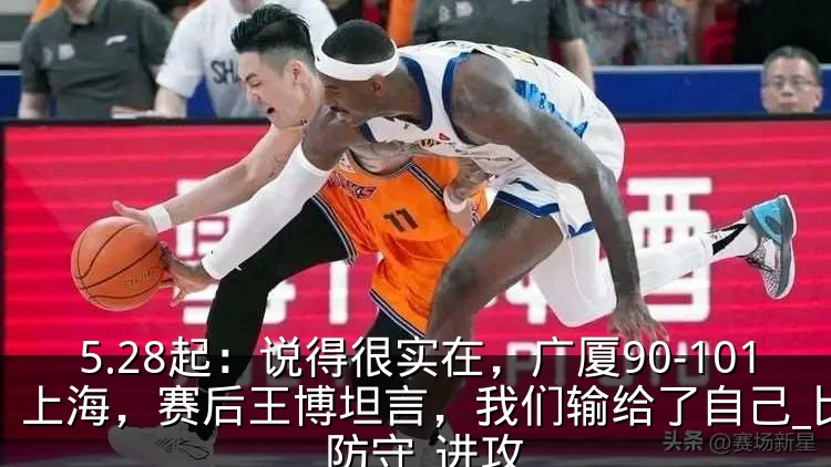 5.28起：说得很实在，广厦90-101上海，赛后王博坦言，我们输给了自己_比赛_防守_进攻