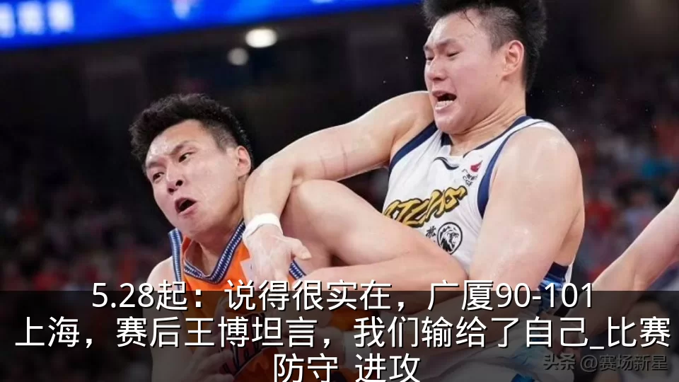 5.28起：说得很实在，广厦90-101上海，赛后王博坦言，我们输给了自己_比赛_防守_进攻