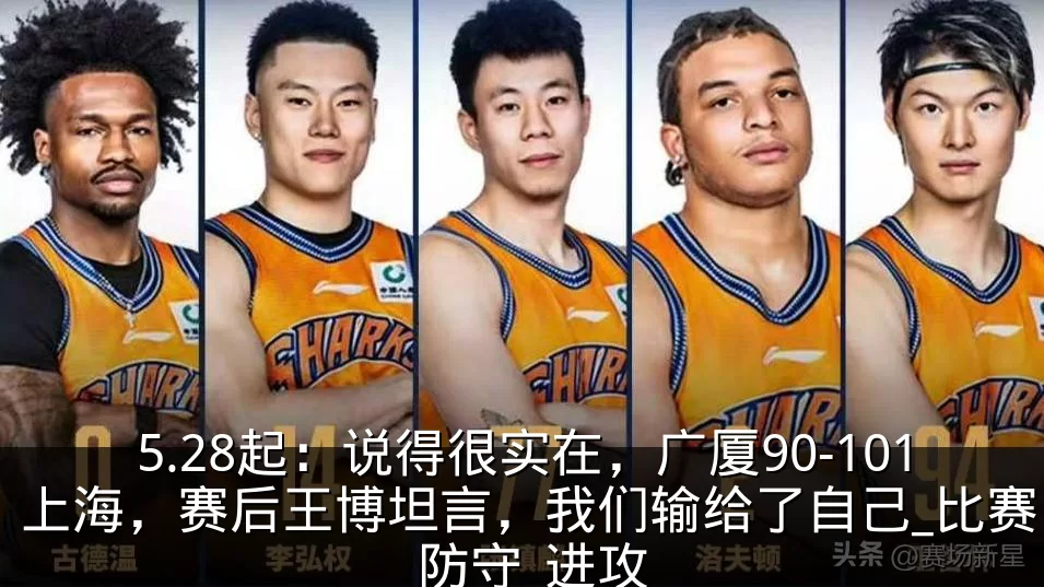 5.28起：说得很实在，广厦90-101上海，赛后王博坦言，我们输给了自己_比赛_防守_进攻