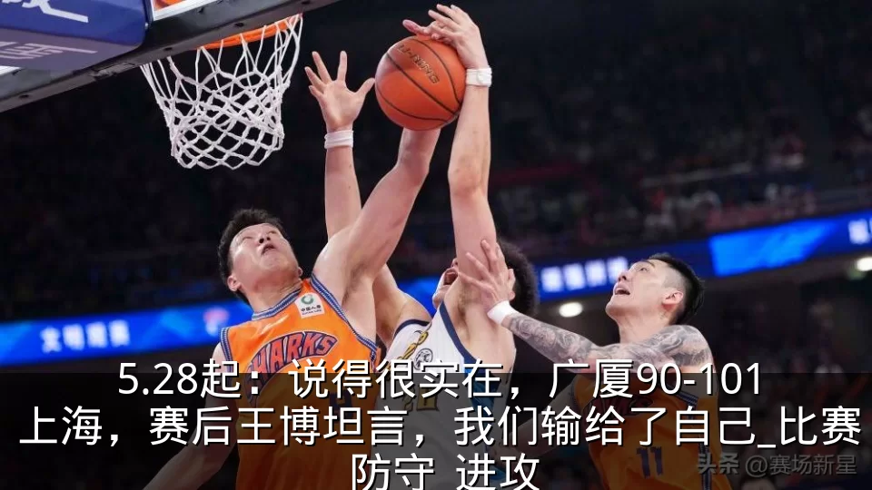 5.28起：说得很实在，广厦90-101上海，赛后王博坦言，我们输给了自己_比赛_防守_进攻